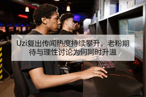 Uzi复出传闻热度持续攀升，老粉期待与理性讨论为何同时升温